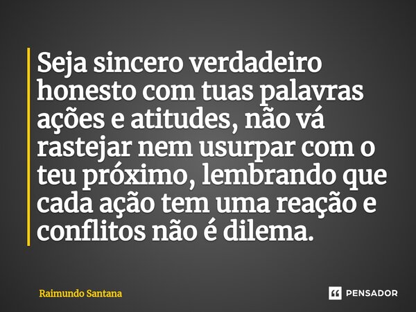 ⁠Seja sincero verdadeiro honesto com tuas palavras ações e atitudes, não vá rastejar nem usurpar com o teu próximo, lembrando que cada ação tem uma reação e con... Frase de Raimundo Santana.