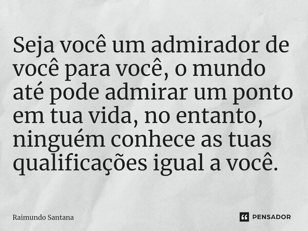 ⁠Seja você um admirador de você para você, o mundo até pode admirar um ponto em tua vida, no entanto, ninguém conhece as tuas qualificações igual a você.... Frase de Raimundo Santana.