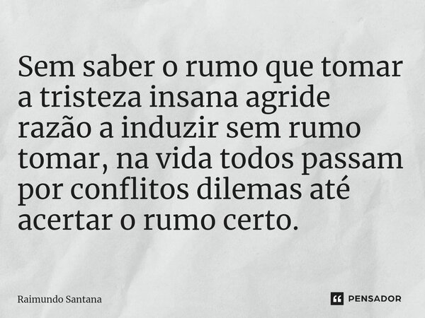 ⁠Sem saber o rumo que tomar a tristeza insana agride razão a induzir sem rumo tomar, na vida todos passam por conflitos dilemas até acertar o rumo certo.... Frase de Raimundo Santana.