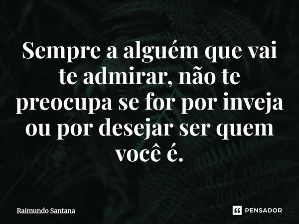 ⁠Sempre a alguém que vai te admirar, não te preocupa se for por inveja ou por desejar ser quem você é.... Frase de Raimundo Santana.