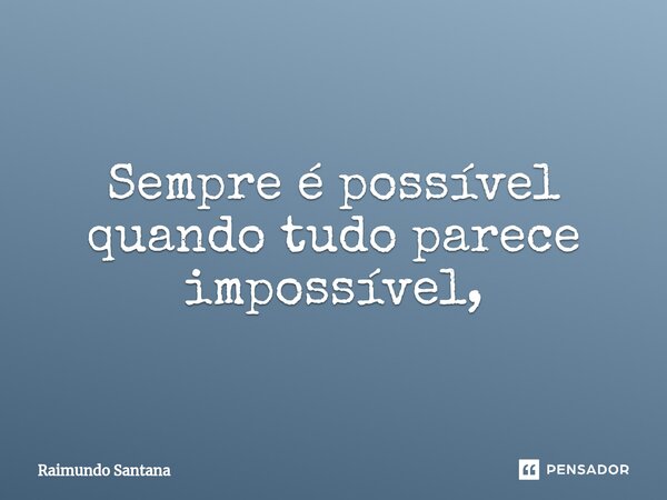 ⁠Sempre é possível quando tudo parece impossível,... Frase de Raimundo Santana.