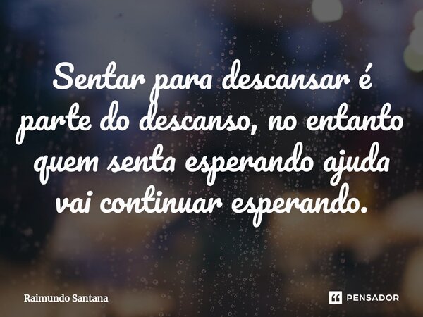 ⁠Sentar para descansar é parte do descanso, no entanto quem senta esperando ajuda vai continuar esperando.... Frase de Raimundo Santana.