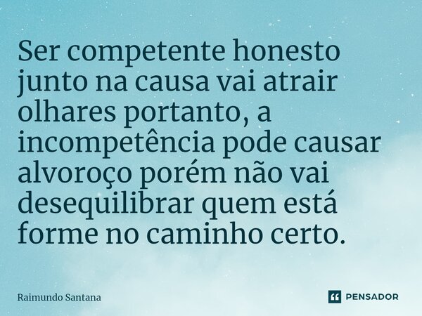 ⁠Ser competente honesto junto na causa vai atrair olhares portanto, a incompetência pode causar alvoroço porém não vai desequilibrar quem está forme no caminho ... Frase de Raimundo Santana.