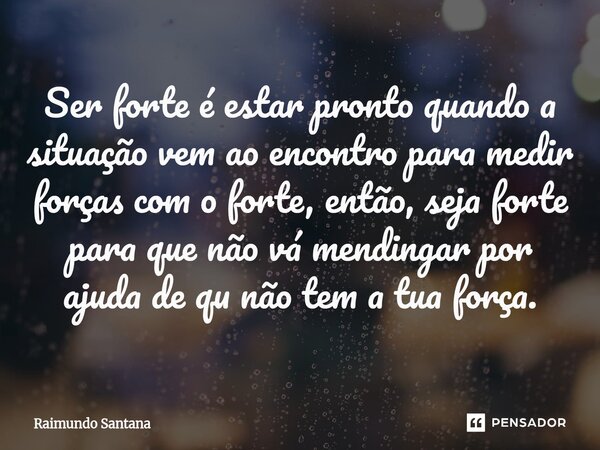 ⁠Ser forte é estar pronto quando a situação vem ao encontro para medir forças com o forte, então, seja forte para que não vá mendingar por ajuda de qu não tem a... Frase de Raimundo Santana.