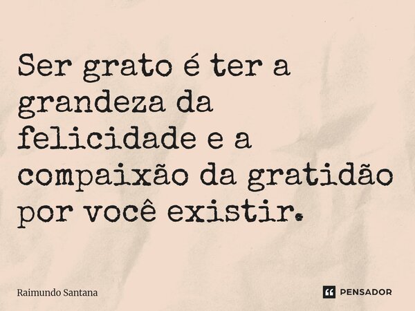 ⁠Ser grato é ter a grandeza da felicidade e a compaixão da gratidão por você existir.... Frase de Raimundo Santana.