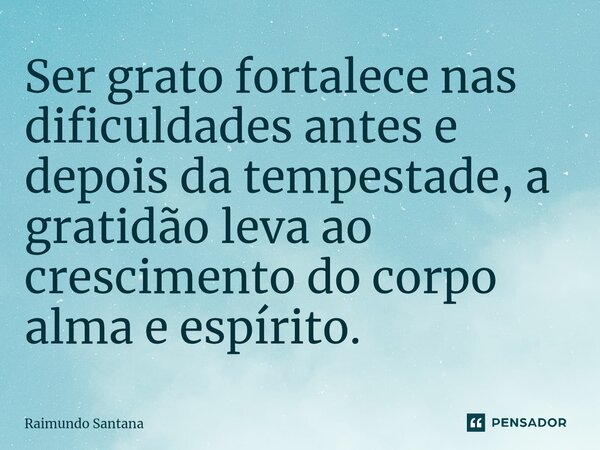 ⁠Ser grato fortalece nas dificuldades antes e depois da tempestade, a gratidão leva ao crescimento do corpo alma e espírito.... Frase de Raimundo Santana.