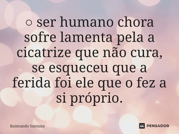 ⁠○ ser humano chora sofre lamenta pela a cicatrize que não cura, se esqueceu que a ferida foi ele que o fez a si próprio.... Frase de Raimundo Santana.