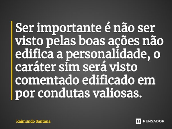 ⁠Ser importante é não ser visto pelas boas ações não edifica a personalidade, o caráter sim será visto comentado edificado em por condutas valiosas.... Frase de Raimundo Santana.
