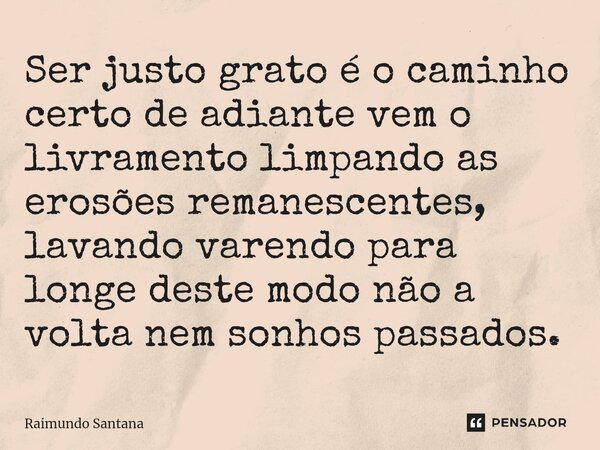 ⁠Ser justo grato é o caminho certo de adiante vem o livramento limpando as erosões remanescentes, lavando varendo para longe deste modo não a volta nem sonhos p... Frase de Raimundo Santana.