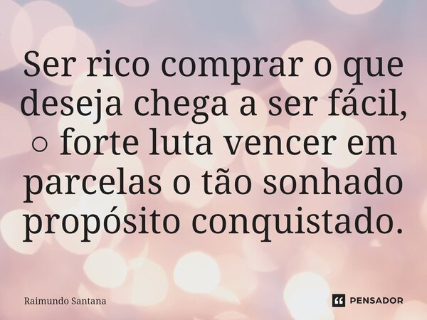 ⁠Ser rico comprar o que deseja chega a ser fácil, ○ forte luta vencer em parcelas o tão sonhado propósito conquistado.... Frase de Raimundo Santana.