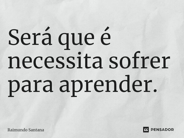 ⁠Será que é necessita sofrer para aprender.... Frase de Raimundo Santana.