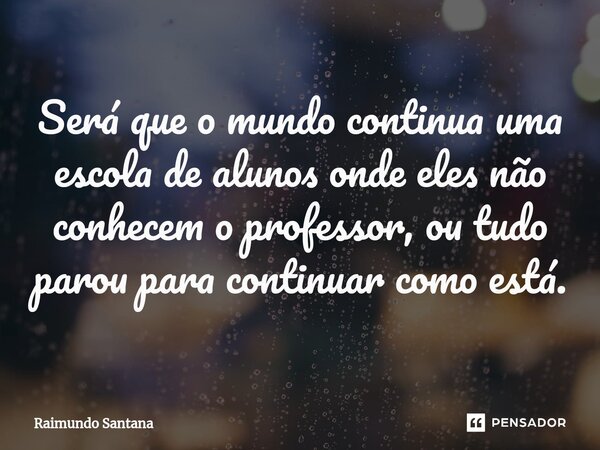 ⁠Será que o mundo continua uma escola de alunos onde eles não conhecem o professor, ou tudo parou para continuar como está.... Frase de Raimundo Santana.
