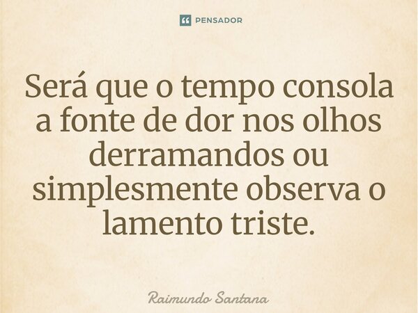 ⁠Será que o tempo consola a fonte de dor nos olhos derramandos ou simplesmente observa o lamento triste.... Frase de Raimundo Santana.