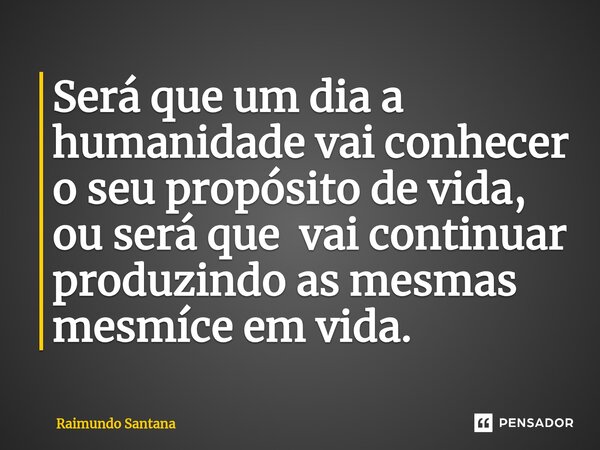 ⁠Será que um dia a humanidade vai conhecer o seu propósito de vida, ou será que vai continuar produzindo as mesmas mesmíce em vida.... Frase de Raimundo Santana.