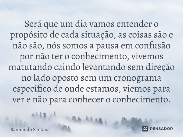 Será que um dia vamos entender o propósito de cada situação, as coisas são e não são, nós somos a pausa em confusão por não ter o conhecimento, vivemos matutan... Frase de Raimundo Santana.