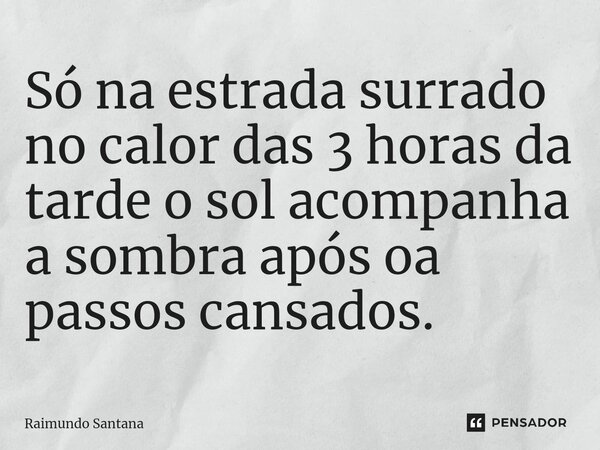 ⁠Só na estrada surrado no calor das 3 horas da tarde o sol acompanha a sombra após oa passos cansados.... Frase de Raimundo Santana.