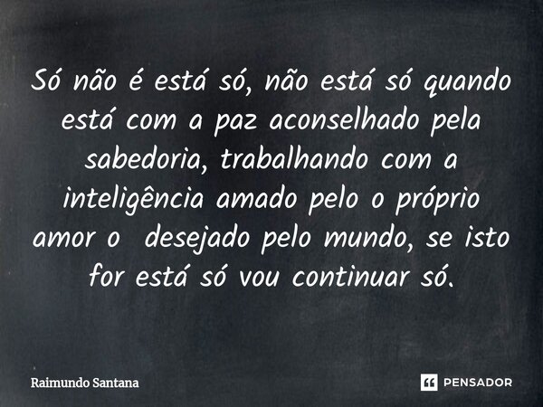 ⁠Só não é está só, não está só quando está com a paz aconselhado pela sabedoria, trabalhando com a inteligência amado pelo o próprio amor o desejado pelo mundo,... Frase de Raimundo Santana.