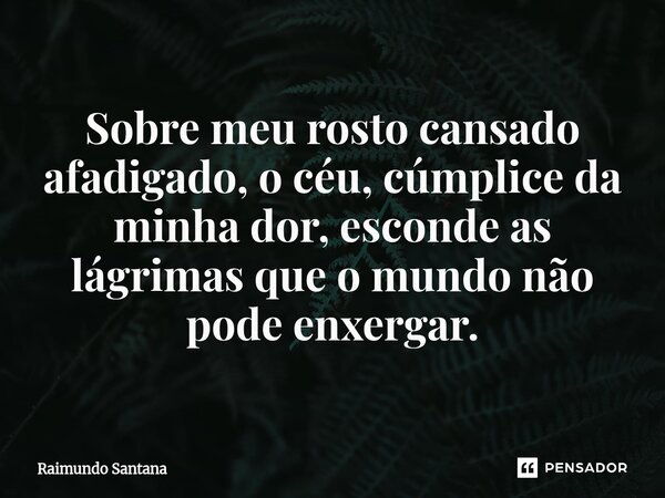 ⁠Sobre meu rosto cansado afadigado, o céu, cúmplice da minha dor, esconde as lágrimas que o mundo não pode enxergar.... Frase de Raimundo Santana.