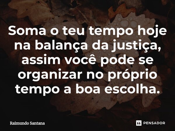 ⁠Soma o teu tempo hoje na balança da justiça, assim você pode se organizar no próprio tempo a boa escolha.... Frase de Raimundo Santana.
