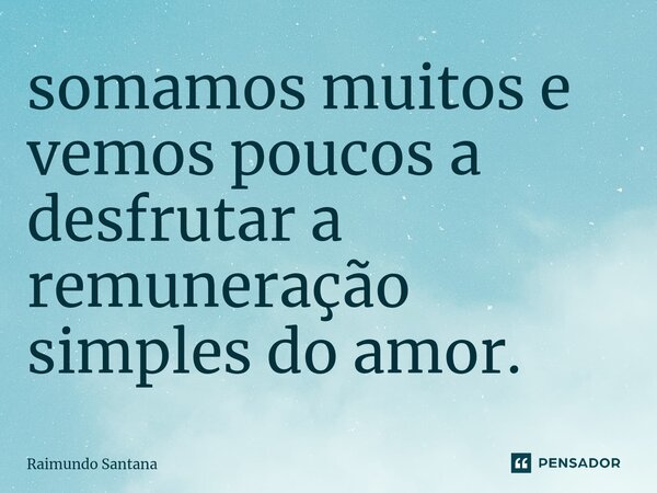 ⁠somamos muitos e vemos poucos a desfrutar a remuneração simples do amor.... Frase de Raimundo Santana.