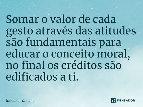 ⁠Somar o valor de cada gesto através das atitudes são fundamentais para educar o conceito moral, no final os créditos são edificados a ti.... Frase de Raimundo Santana.