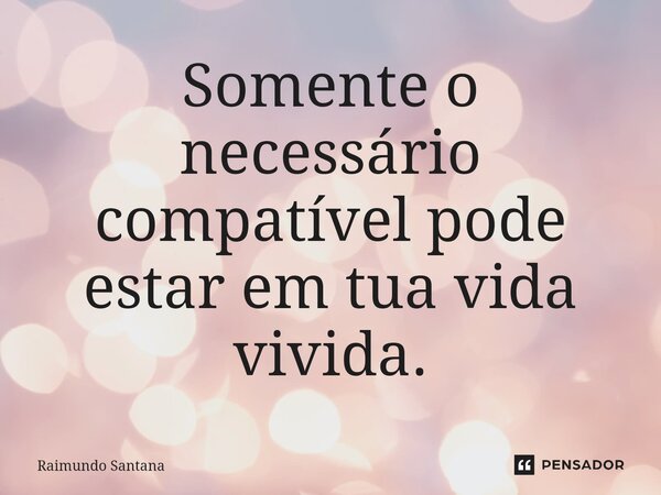 ⁠Somente o necessário compatível pode estar em tua vida vivida.... Frase de Raimundo Santana.