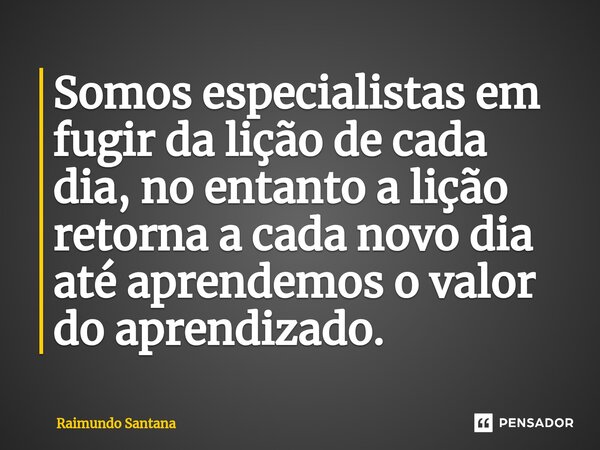 ⁠Somos especialistas em fugir da lição de cada dia, no entanto a lição retorna a cada novo dia até aprendemos o valor do aprendizado.... Frase de Raimundo Santana.