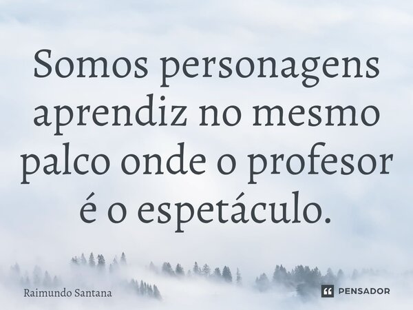 ⁠Somos personagens aprendiz no mesmo palco onde o profesor é o espetáculo.... Frase de Raimundo Santana.