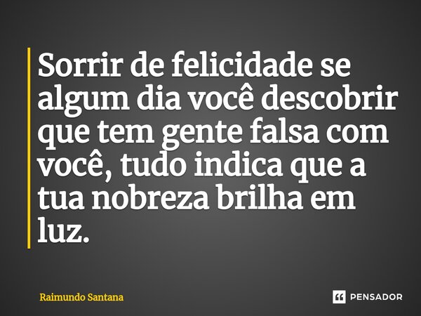 ⁠Sorrir de felicidade se algum dia você descobrir que tem gente falsa com você, tudo indica que a tua nobreza brilha em luz.... Frase de Raimundo Santana.