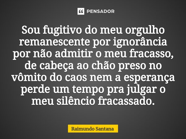 ⁠Sou fugitivo do meu orgulho remanescente por ignorância por não admitir o meu fracasso, de cabeça ao chão preso no vômito do caos nem a esperança perde um temp... Frase de Raimundo Santana.