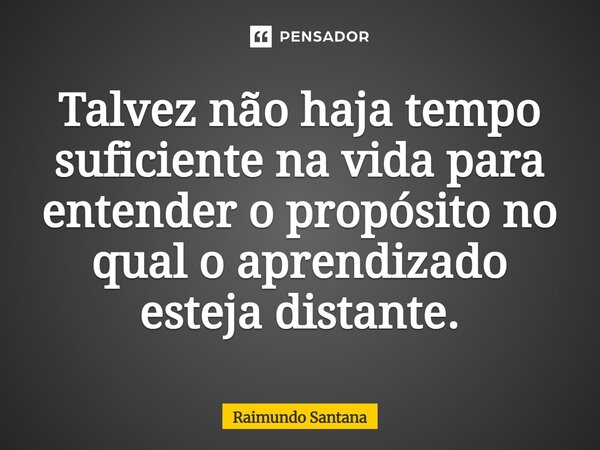 ⁠Talvez não haja tempo suficiente na vida para entender o propósito no qual o aprendizado esteja distante.... Frase de Raimundo Santana.