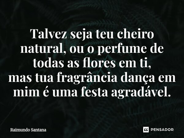 ⁠Talvez seja teu cheiro natural, ou o perfume de todas as flores em ti, mas tua fragrância dança em mim é uma festa agradável.... Frase de Raimundo Santana.