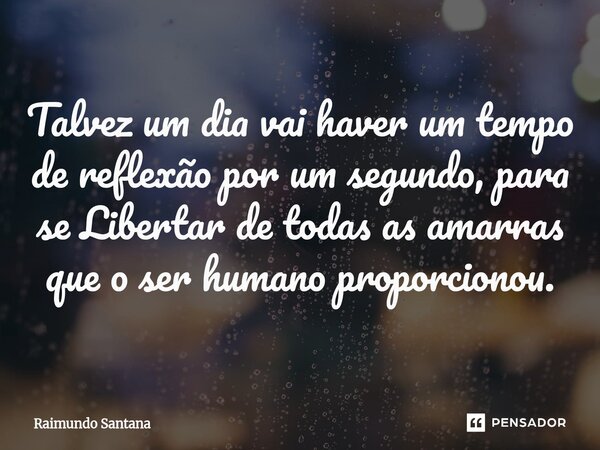 ⁠Talvez um dia vai haver um tempo de reflexão por um segundo, para se Libertar de todas as amarras que o ser humano proporcionou.... Frase de Raimundo Santana.