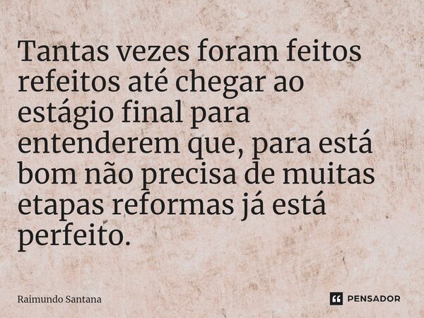 ⁠Tantas vezes foram feitos refeitos até chegar ao estágio final para entenderem que, para está bom não precisa de muitas etapas reformas já está perfeito.... Frase de Raimundo Santana.