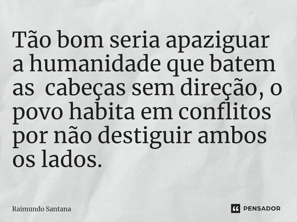 ⁠Tão bom seria apaziguar a humanidade que batem as cabeças sem direção, o povo habita em conflitos por não destiguir ambos os lados.... Frase de Raimundo Santana.
