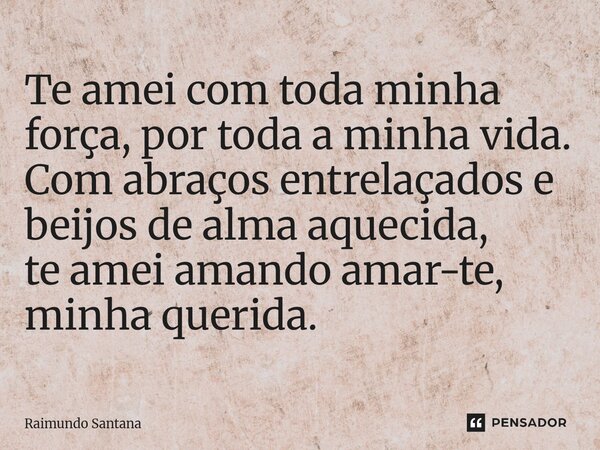 ⁠Te amei com toda minha força, por toda a minha vida. Com abraços entrelaçados e beijos de alma aquecida, te amei amando amar-te, minha querida.... Frase de Raimundo Santana.