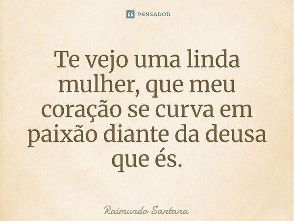 ⁠Te vejo uma linda mulher, que meu coração se curva em paixão diante da deusa que és.... Frase de Raimundo Santana.