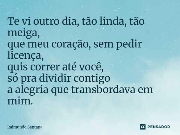 ⁠Te vi outro dia, tão linda, tão meiga, que meu coração, sem pedir licença, quis correr até você, só pra dividir contigo a alegria que transbordava em mim.... Frase de Raimundo Santana.