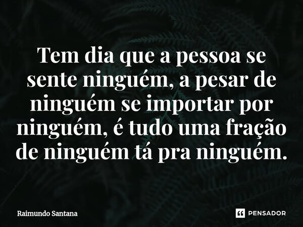 ⁠Tem dia que a pessoa se sente ninguém, a pesar de ninguém se importar por ninguém, é tudo uma fração de ninguém tá pra ninguém.... Frase de Raimundo Santana.