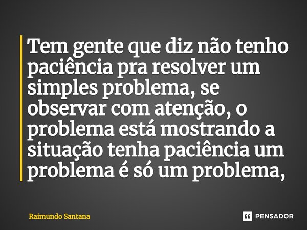 ⁠Tem gente que diz não tenho paciência pra resolver um simples problema, se observar com atenção, o problema está mostrando a situação tenha paciência um proble... Frase de Raimundo Santana.