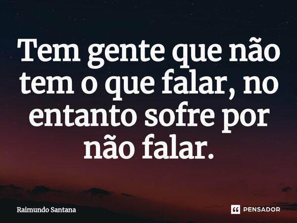 ⁠Tem gente que não tem o que falar, no entanto sofre por não falar.... Frase de Raimundo Santana.