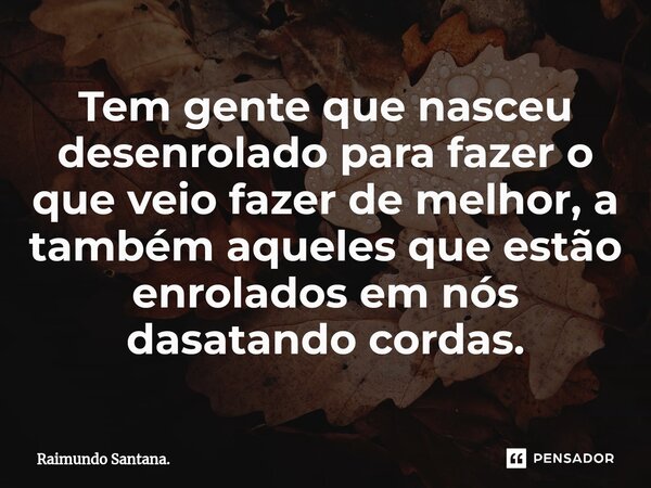 ⁠Tem gente que nasceu desenrolado para fazer o que veio fazer de melhor, a também aqueles que estão enrolados em nós dasatando cordas.... Frase de Raimundo Santana..