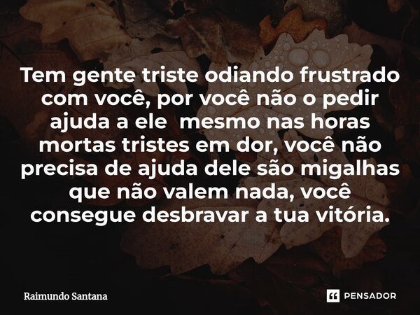 ⁠Tem gente triste odiando frustrado com você, por você não o pedir ajuda a ele mesmo nas horas mortas tristes em dor, você não precisa de ajuda dele são migalha... Frase de Raimundo Santana.