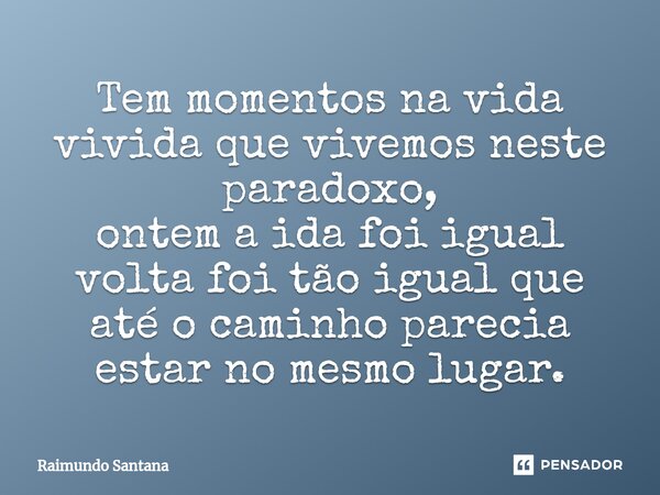 ⁠Tem momentos na vida vivida que vivemos neste paradoxo, ontem a ida foi igual volta foi tão igual que até o caminho parecia estar no mesmo lugar.... Frase de Raimundo Santana.