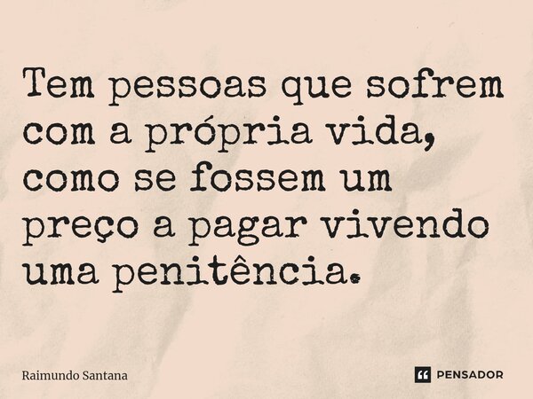 ⁠Tem pessoas que sofrem com a própria vida, como se fossem um preço a pagar vivendo uma penitência.... Frase de Raimundo Santana.