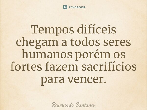 ⁠Tempos difíceis chegam a todos seres humanos porém os fortes fazem sacrifícios para vencer.... Frase de Raimundo Santana.