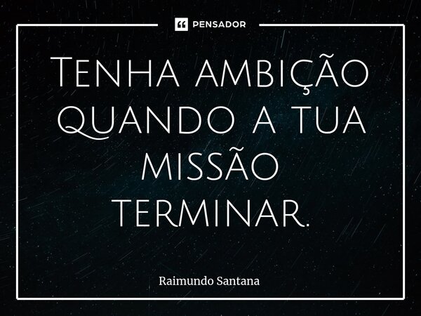⁠Tenha ambição quando a tua missão terminar.... Frase de Raimundo Santana.