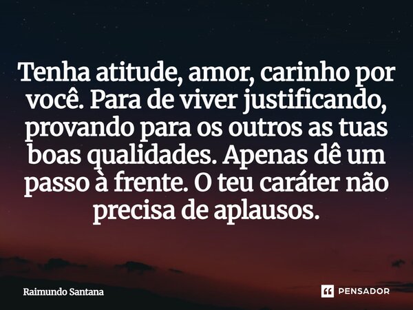 ⁠Tenha atitude, amor, carinho por você. Para de viver justificando, provando para os outros as tuas boas qualidades. Apenas dê um passo à frente. O teu caráter ... Frase de Raimundo Santana.