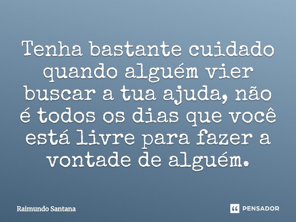 ⁠Tenha bastante cuidado quando alguém vier buscar a tua ajuda, não é todos os dias que você está livre para fazer a vontade de alguém.... Frase de Raimundo Santana.