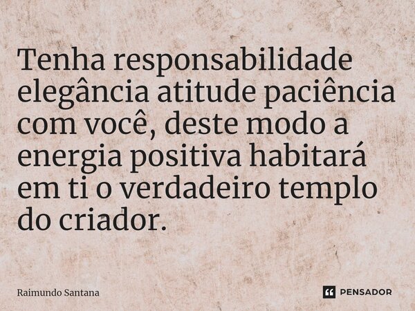 ⁠Tenha responsabilidade elegância atitude paciência com você, deste modo a energia positiva habitará em ti o verdadeiro templo do criador.... Frase de Raimundo Santana.